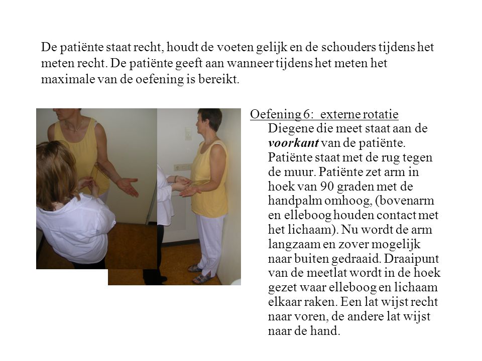 De patiënte staat recht, houdt de voeten gelijk en de schouders tijdens het meten recht. De patiënte geeft aan wanneer tijdens het meten het maximale van de oefening is bereikt.