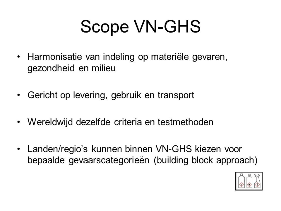 Scope VN-GHS Harmonisatie van indeling op materiële gevaren, gezondheid en milieu. Gericht op levering, gebruik en transport.