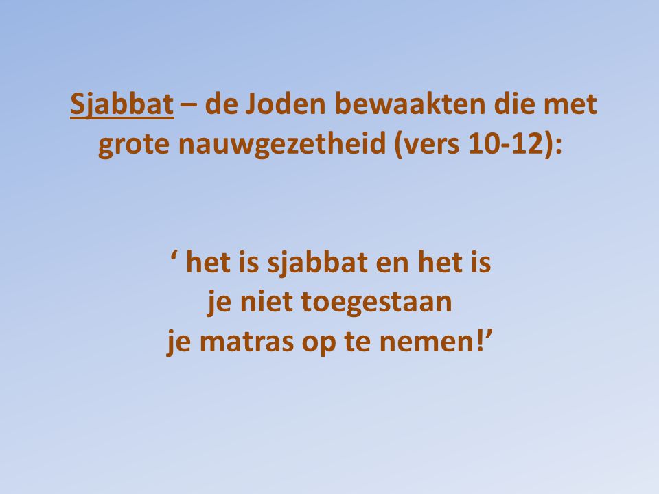 Sjabbat – de Joden bewaakten die met grote nauwgezetheid (vers 10-12): ‘ het is sjabbat en het is je niet toegestaan je matras op te nemen!’