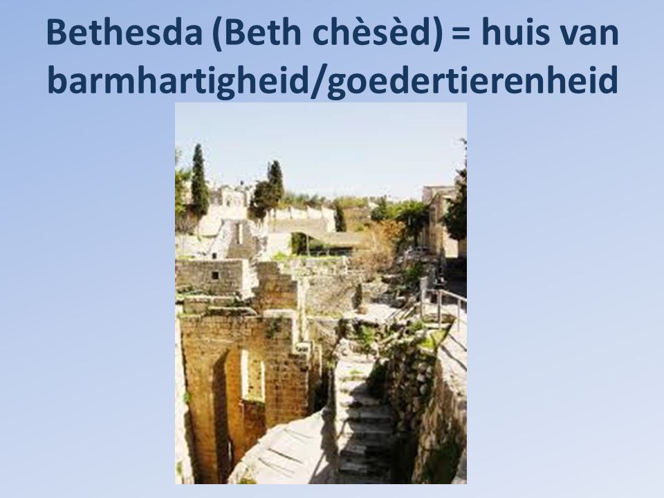 Bethesda (Beth chèsèd) = huis van barmhartigheid/goedertierenheid