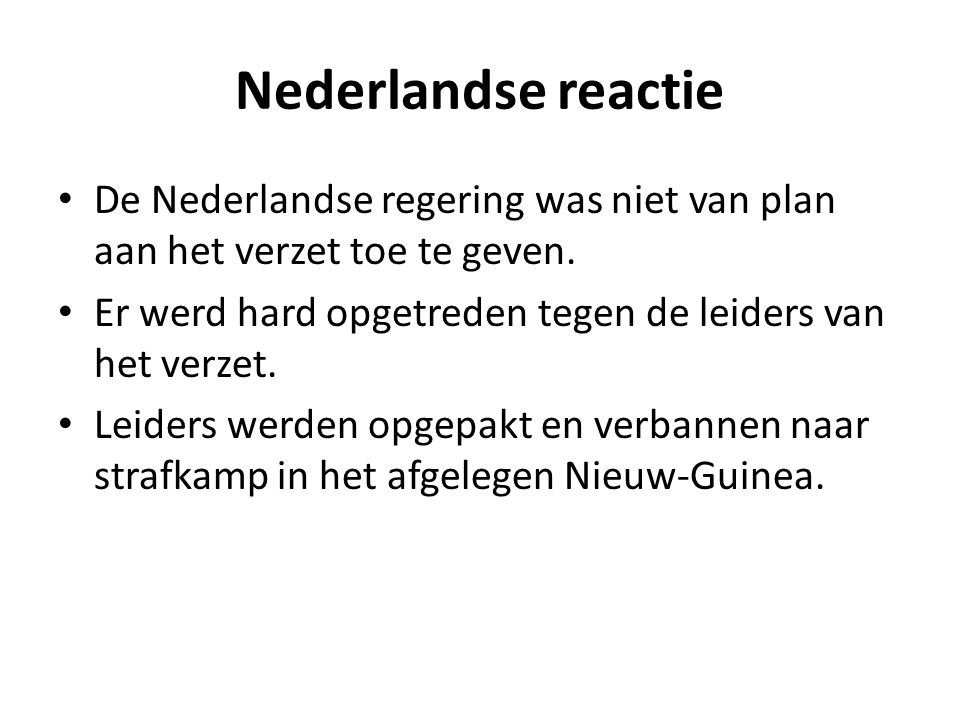 Nederlandse reactie De Nederlandse regering was niet van plan aan het verzet toe te geven. Er werd hard opgetreden tegen de leiders van het verzet.