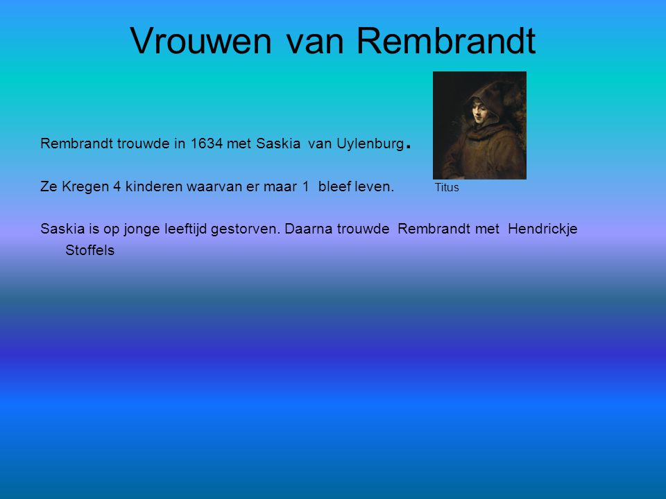 Vrouwen van Rembrandt Rembrandt trouwde in 1634 met Saskia van Uylenburg. Ze Kregen 4 kinderen waarvan er maar 1 bleef leven. Titus.