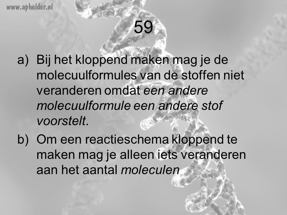 59 Bij het kloppend maken mag je de molecuulformules van de stoffen niet veranderen omdat een andere molecuulformule een andere stof voorstelt.