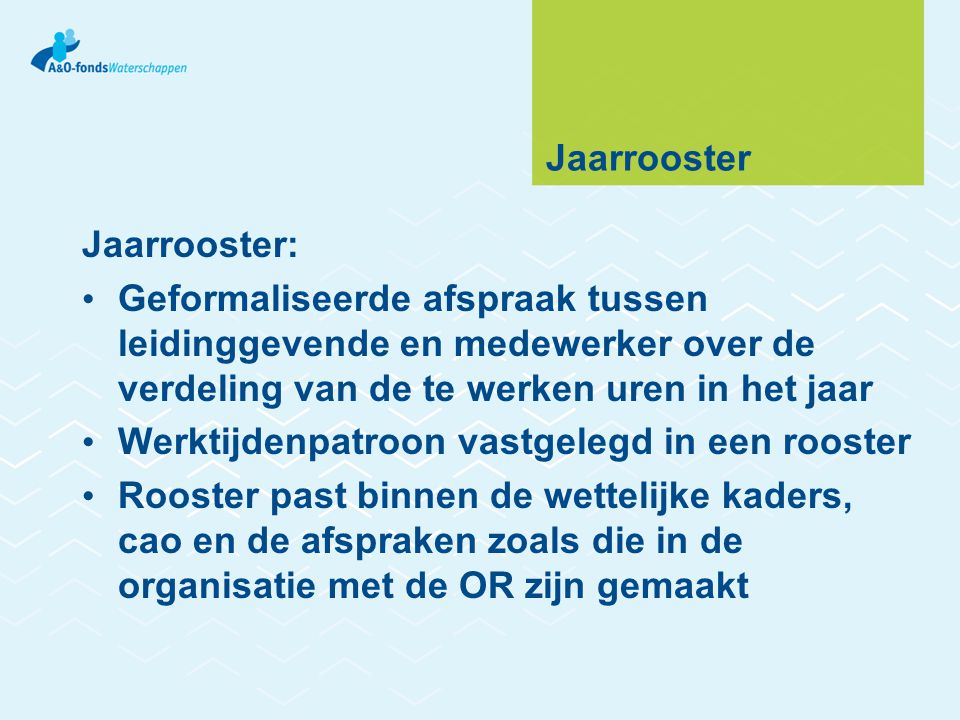 Jaarrooster Jaarrooster: Geformaliseerde afspraak tussen leidinggevende en medewerker over de verdeling van de te werken uren in het jaar.