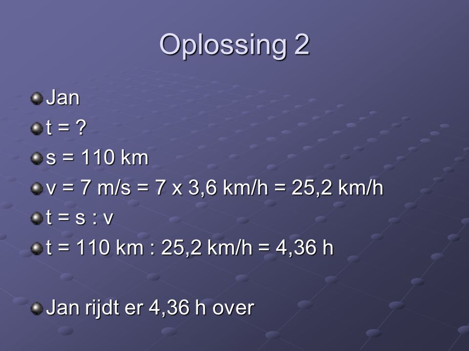 Oplossing 2 Jan t = s = 110 km v = 7 m/s = 7 x 3,6 km/h = 25,2 km/h