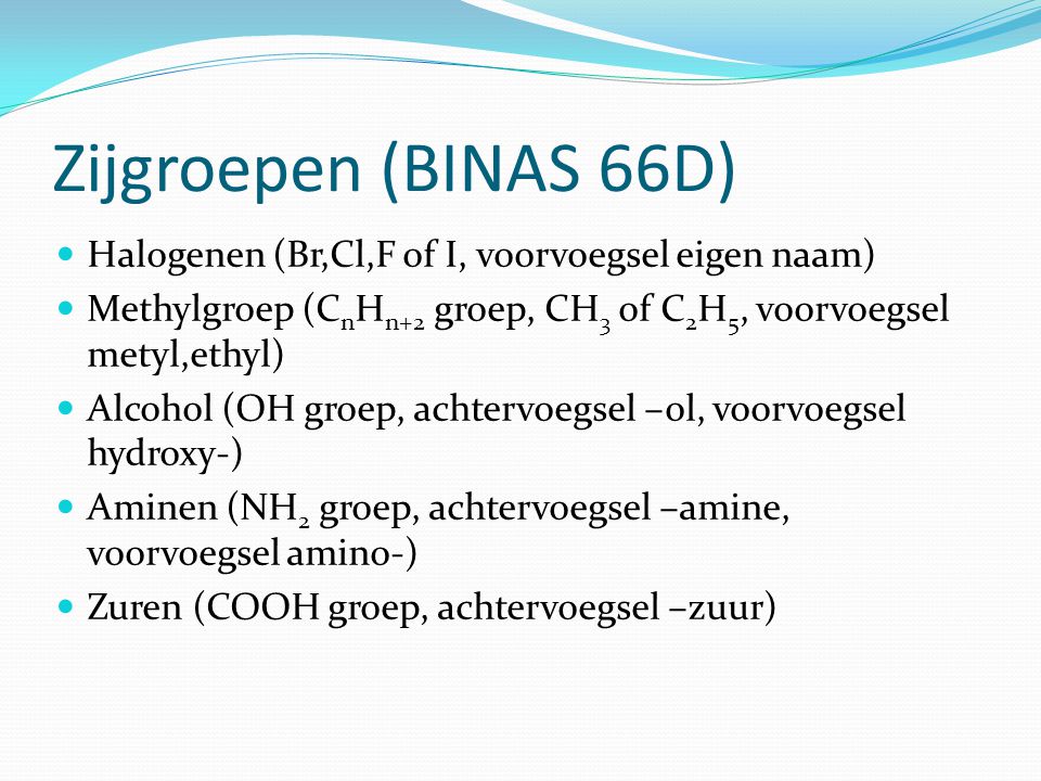 Zijgroepen (BINAS 66D) Halogenen (Br,Cl,F of I, voorvoegsel eigen naam) Methylgroep (CnHn+2 groep, CH3 of C2H5, voorvoegsel metyl,ethyl)