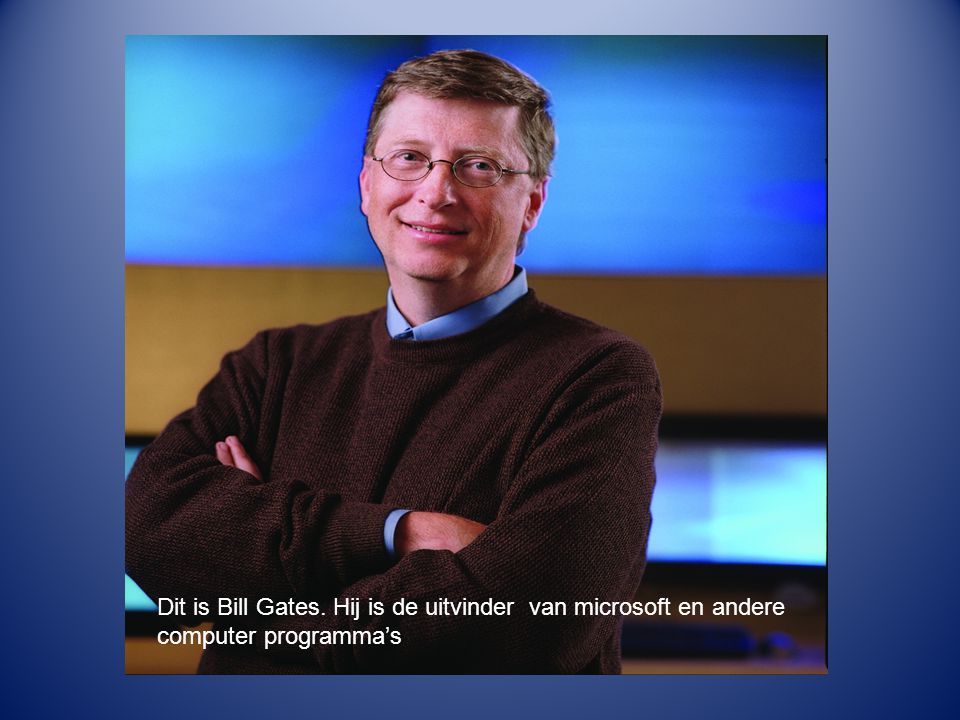 Dit is Bill Gates. Hij is de uitvinder van mocrosoft en andere computer programma’s
