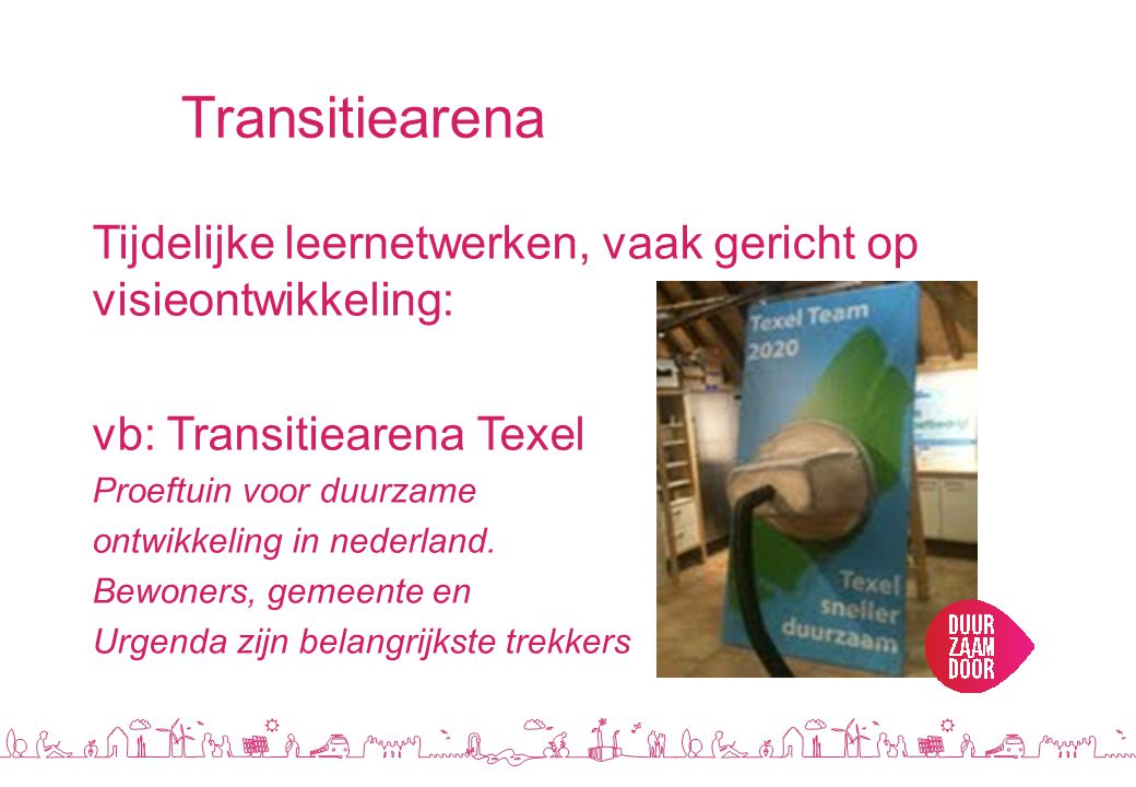 Transitiearena Tijdelijke leernetwerken, vaak gericht op visieontwikkeling: vb: Transitiearena Texel.