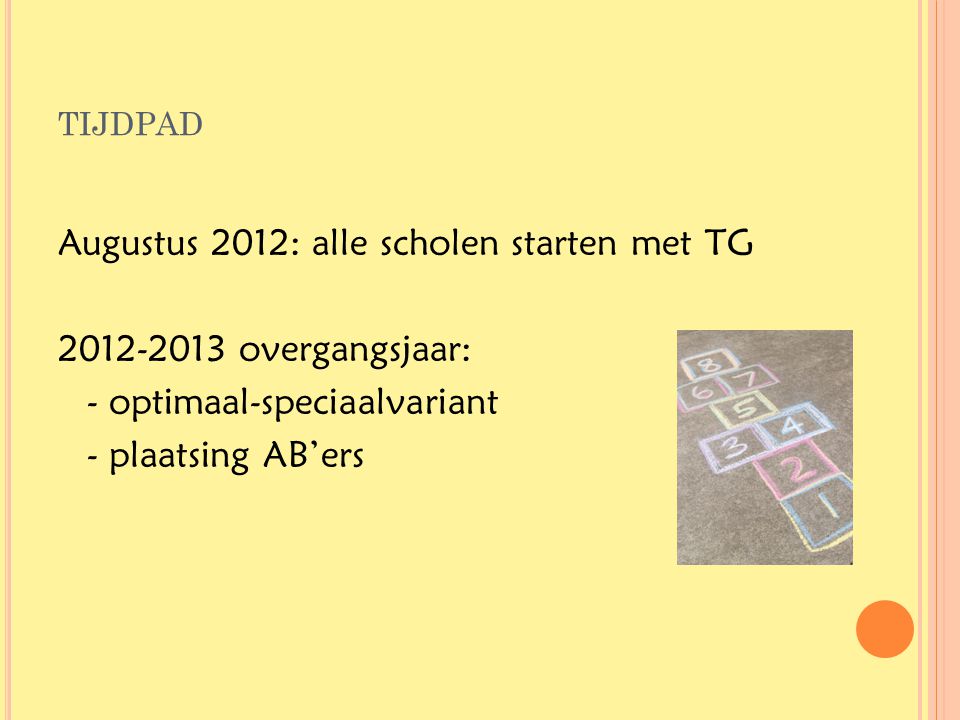 tijdpad Augustus 2012: alle scholen starten met TG overgangsjaar: - optimaal-speciaalvariant - plaatsing AB’ers