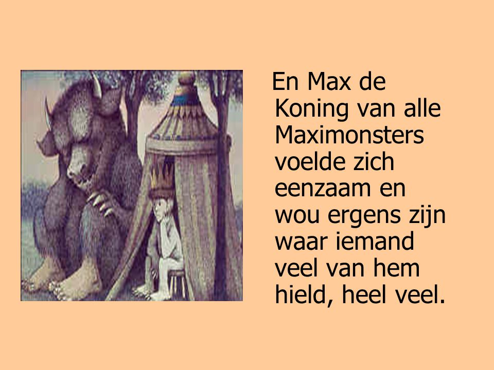 En Max de Koning van alle Maximonsters voelde zich eenzaam en wou ergens zijn waar iemand veel van hem hield, heel veel.