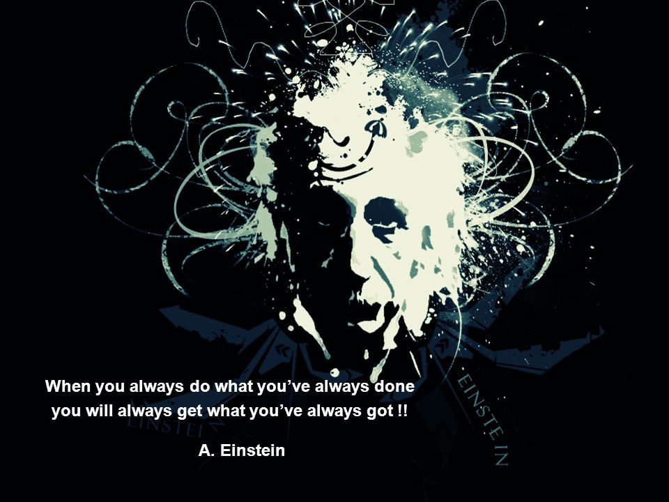 When you always do what you’ve always done you will always get what you’ve always got !! A. Einstein