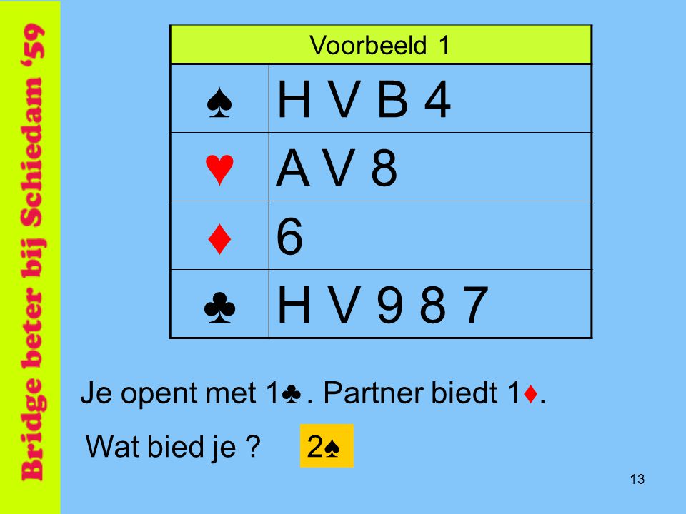 ♠ H V B 4 ♥ A V 8 ♦ 6 ♣ H V Je opent met 1♣ . Partner biedt 1♦.