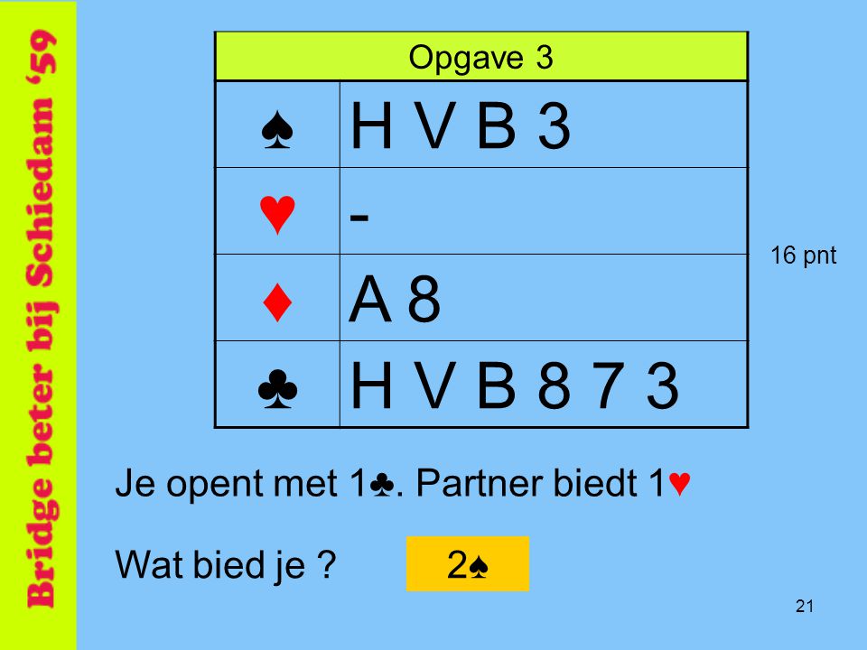 ♠ H V B 3 ♥ - ♦ A 8 ♣ H V B Je opent met 1♣. Partner biedt 1♥