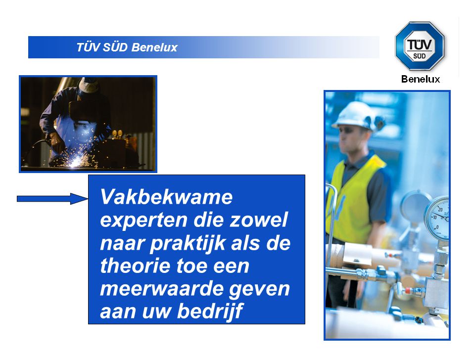 TÜV SÜD Benelux Vakbekwame experten die zowel naar praktijk als de theorie toe een meerwaarde geven aan uw bedrijf.
