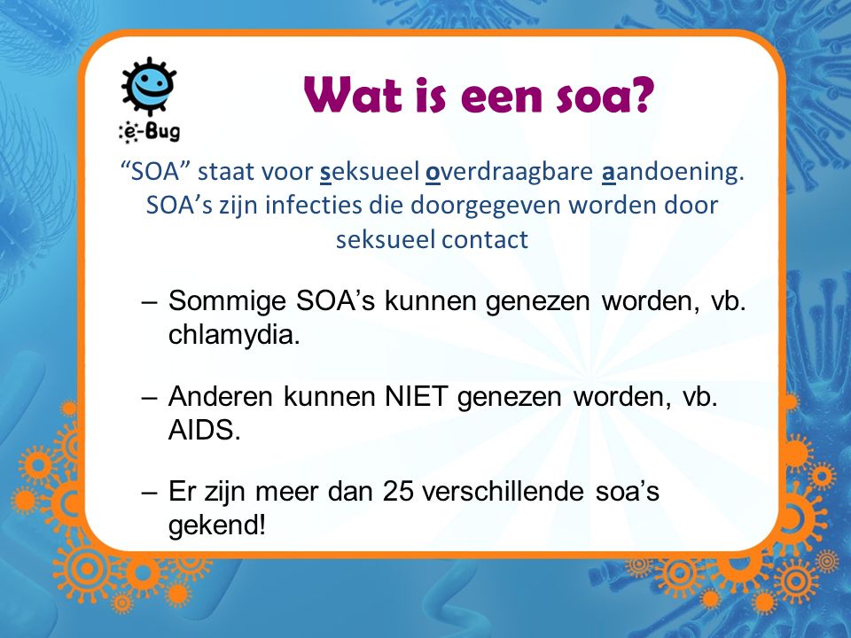 Wat is een soa SOA staat voor seksueel overdraagbare aandoening. SOA’s zijn infecties die doorgegeven worden door seksueel contact.