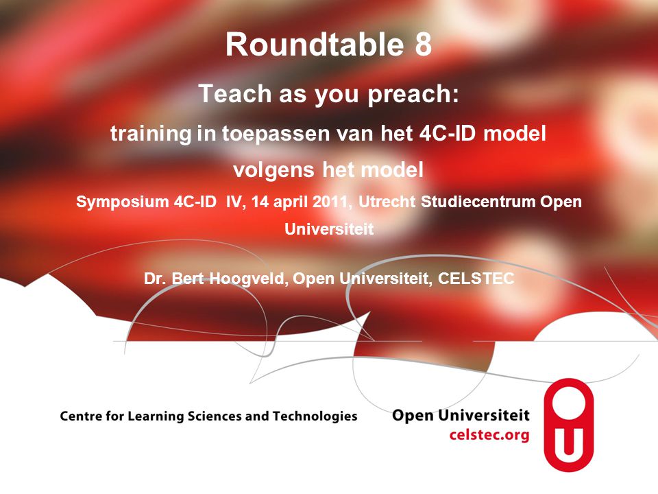 Roundtable 8 Teach as you preach: training in toepassen van het 4C-ID model volgens het model Symposium 4C-ID IV, 14 april 2011, Utrecht Studiecentrum Open Universiteit Dr.