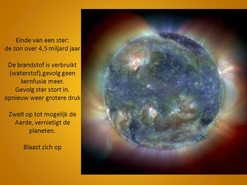 Einde van een ster: de zon over 4,5 miljard jaar De brandstof is verbruikt (waterstof),gevolg geen kernfusie meer.