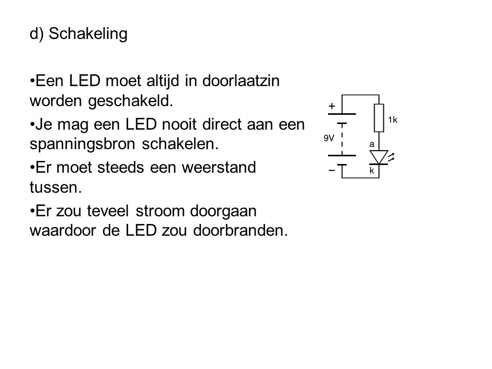 d) Schakeling Een LED moet altijd in doorlaatzin worden geschakeld. Je mag een LED nooit direct aan een spanningsbron schakelen.