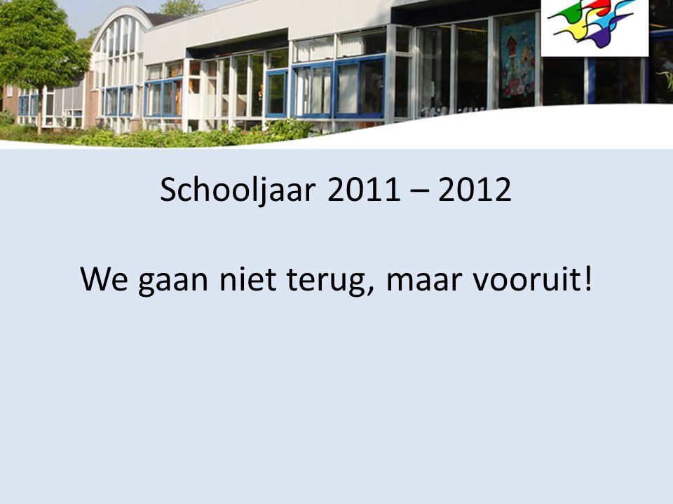 Schooljaar 2011 – 2012 We gaan niet terug, maar vooruit!