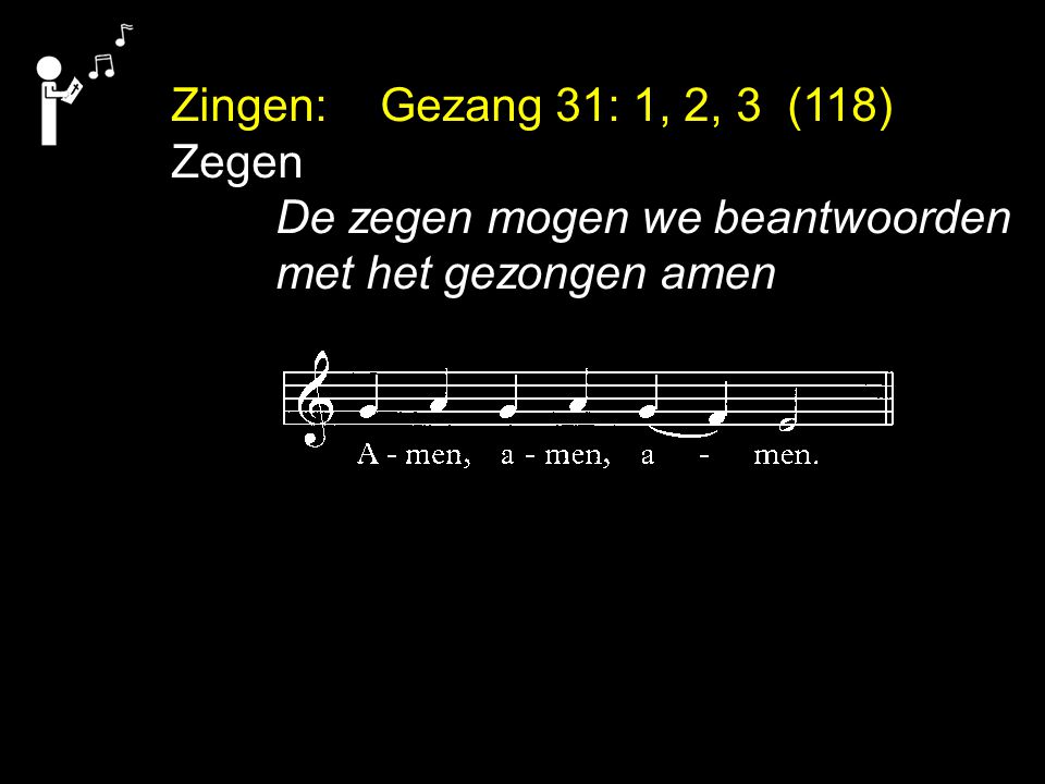 Zingen: Gezang 31: 1, 2, 3 (118) Zegen De zegen mogen we beantwoorden met het gezongen amen
