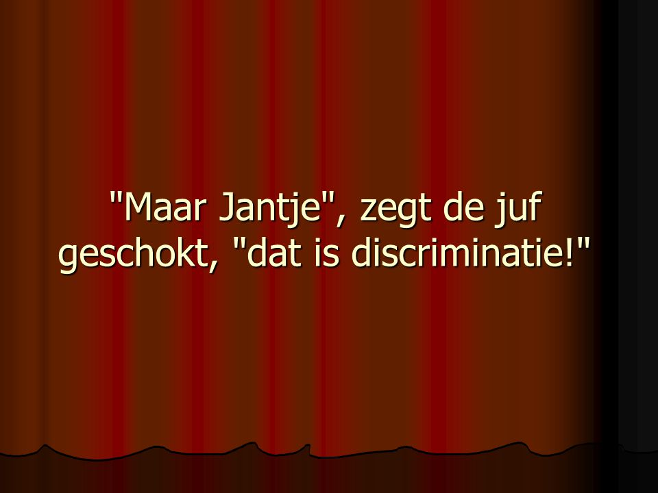 Maar Jantje , zegt de juf geschokt, dat is discriminatie!