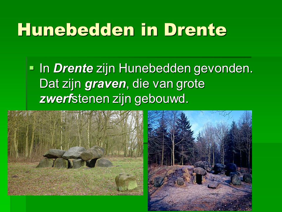 Hunebedden in Drente In Drente zijn Hunebedden gevonden. Dat zijn graven, die van grote zwerfstenen zijn gebouwd.