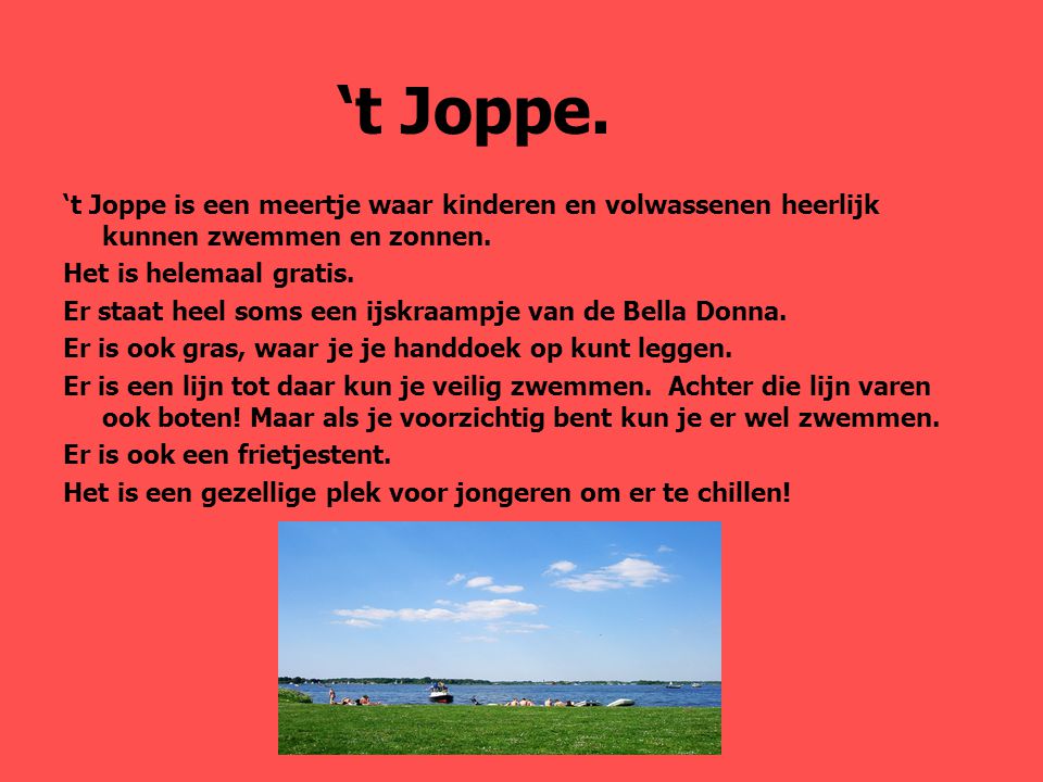 ‘t Joppe. ‘t Joppe is een meertje waar kinderen en volwassenen heerlijk kunnen zwemmen en zonnen. Het is helemaal gratis.