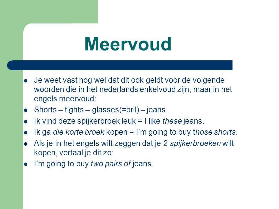 Meervoud Je weet vast nog wel dat dit ook geldt voor de volgende woorden die in het nederlands enkelvoud zijn, maar in het engels meervoud: