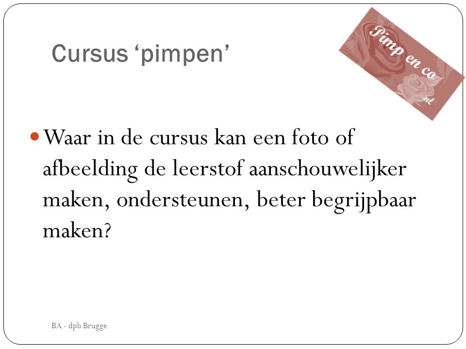 Cursus ‘pimpen’ Waar in de cursus kan een foto of afbeelding de leerstof aanschouwelijker maken, ondersteunen, beter begrijpbaar maken