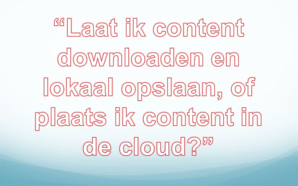 Laat ik content downloaden en lokaal opslaan, of plaats ik content in de cloud