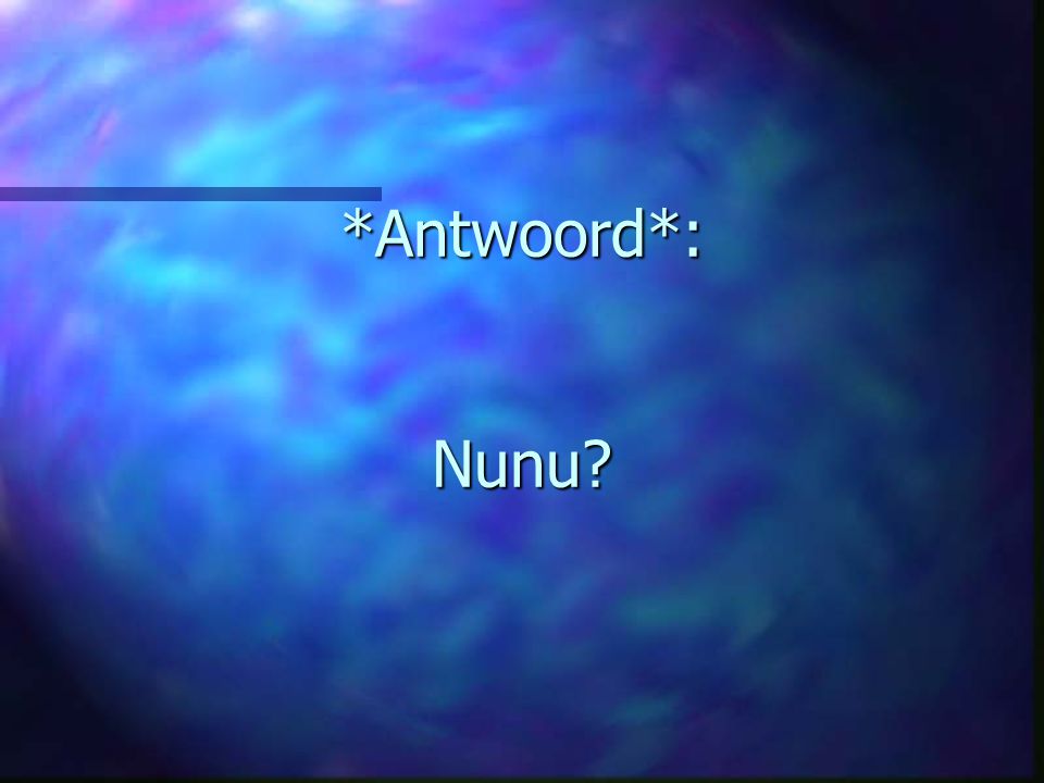 *Antwoord*: Nunu