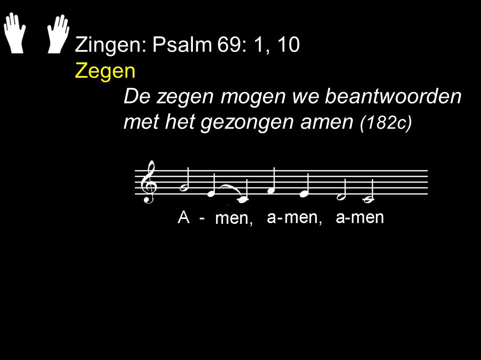Zingen: Psalm 69: 1, 10 Zegen De zegen mogen we beantwoorden met het gezongen amen (182c)