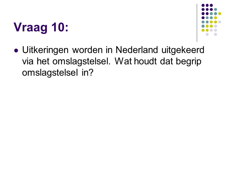 Vraag 10: Uitkeringen worden in Nederland uitgekeerd via het omslagstelsel. Wat houdt dat begrip omslagstelsel in