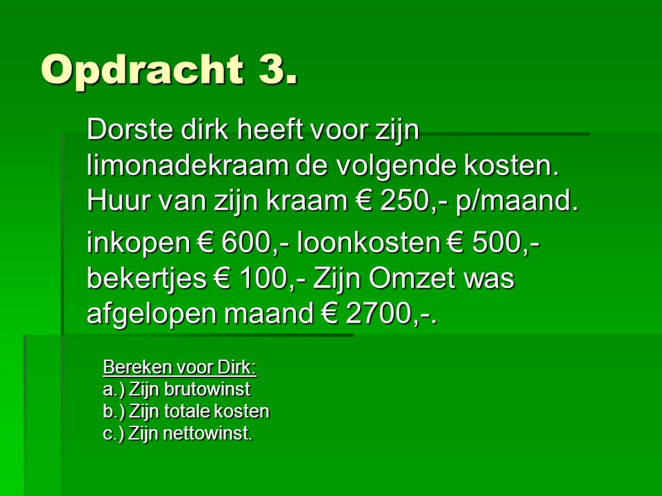 Opdracht 3. Dorste dirk heeft voor zijn limonadekraam de volgende kosten. Huur van zijn kraam € 250,- p/maand.