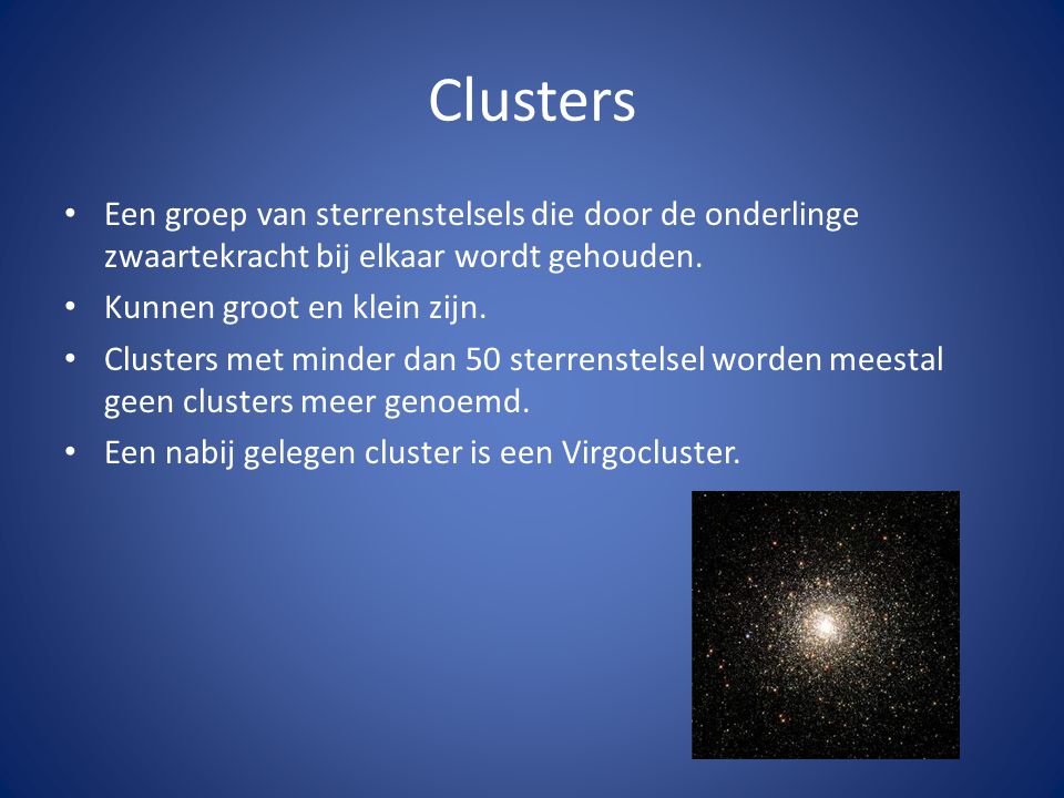 Clusters Een groep van sterrenstelsels die door de onderlinge zwaartekracht bij elkaar wordt gehouden.