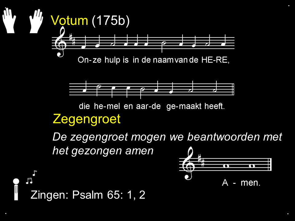 . . Votum (175b) Zegengroet. De zegengroet mogen we beantwoorden met het gezongen amen. Zingen: Psalm 65: 1, 2.