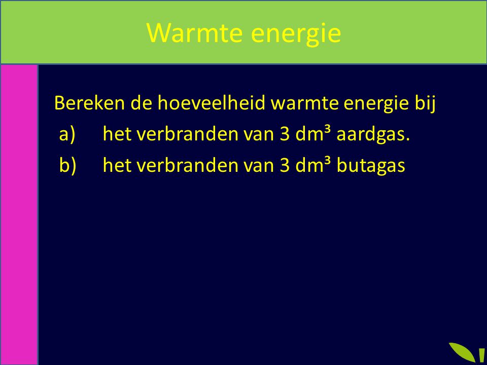 Warmte energie Bereken de hoeveelheid warmte energie bij a) het verbranden van 3 dm³ aardgas.