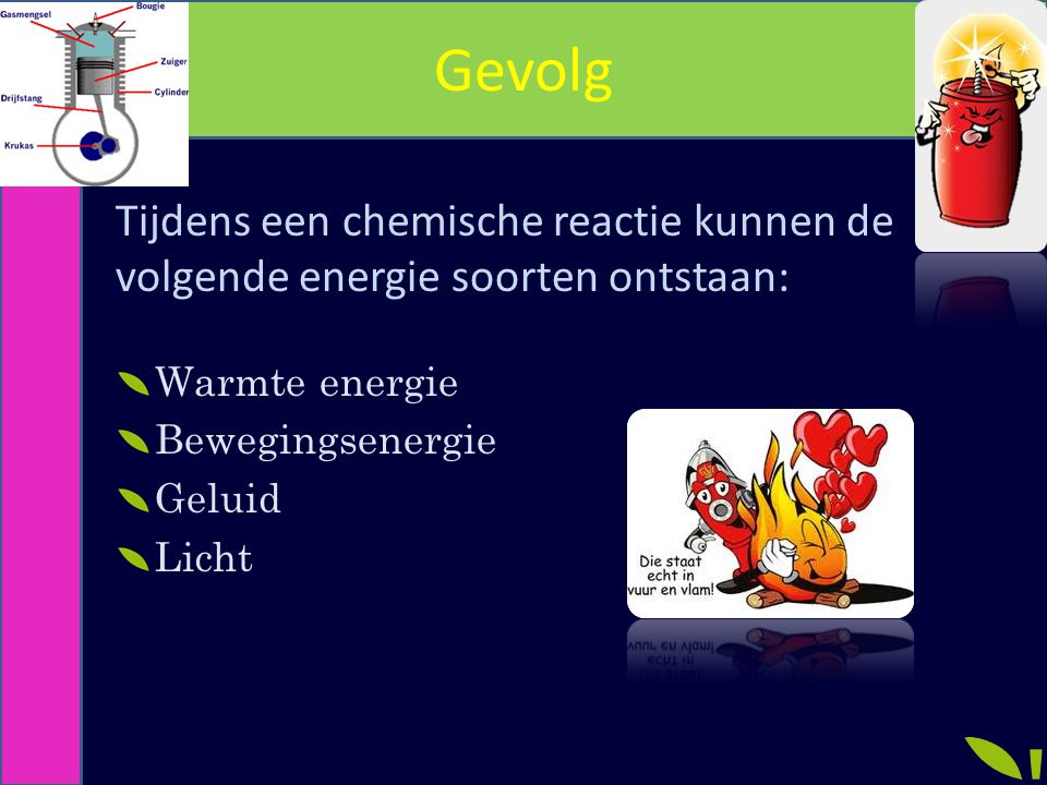 Gevolg Tijdens een chemische reactie kunnen de volgende energie soorten ontstaan: Warmte energie. Bewegingsenergie.