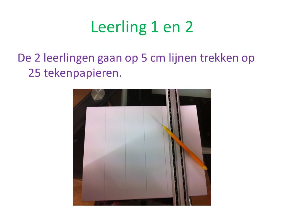 Leerling 1 en 2 De 2 leerlingen gaan op 5 cm lijnen trekken op 25 tekenpapieren.
