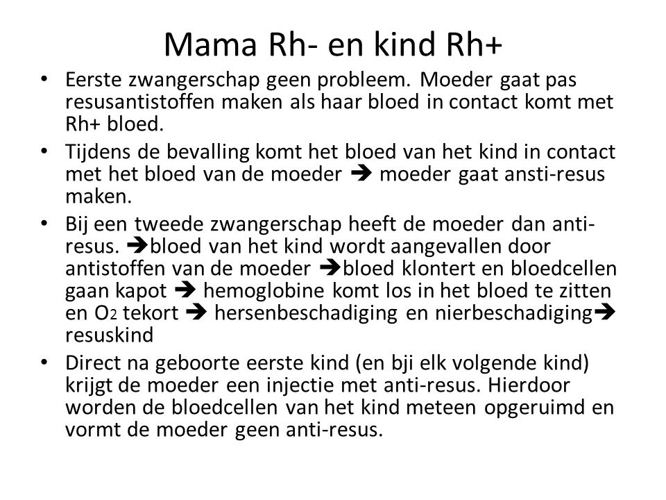 Mama Rh- en kind Rh+ Eerste zwangerschap geen probleem. Moeder gaat pas resusantistoffen maken als haar bloed in contact komt met Rh+ bloed.
