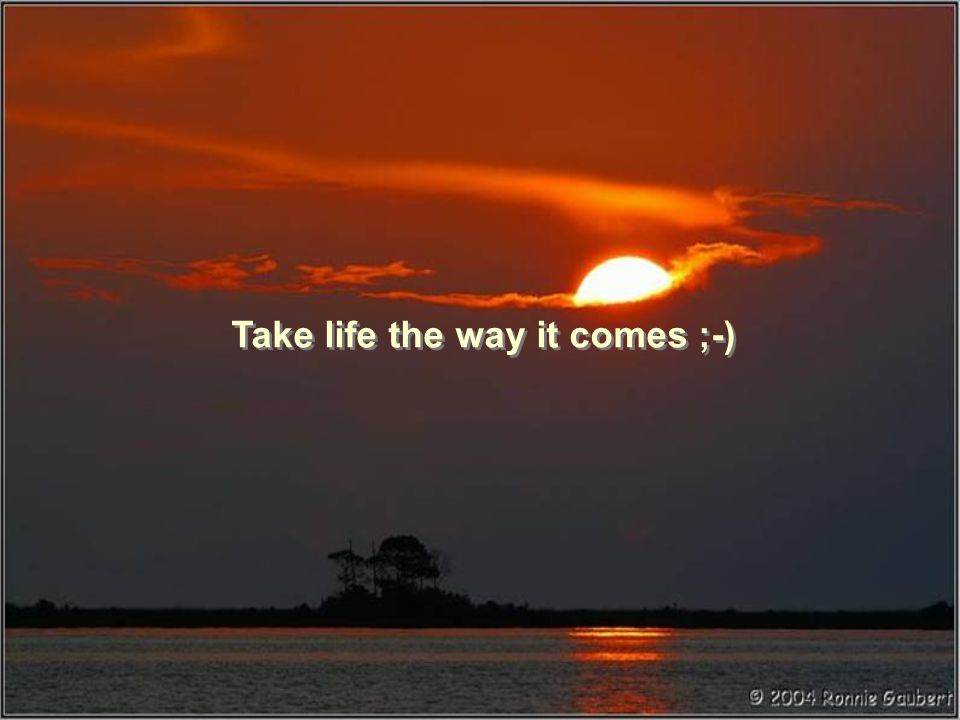 Take life the way it comes ;-)