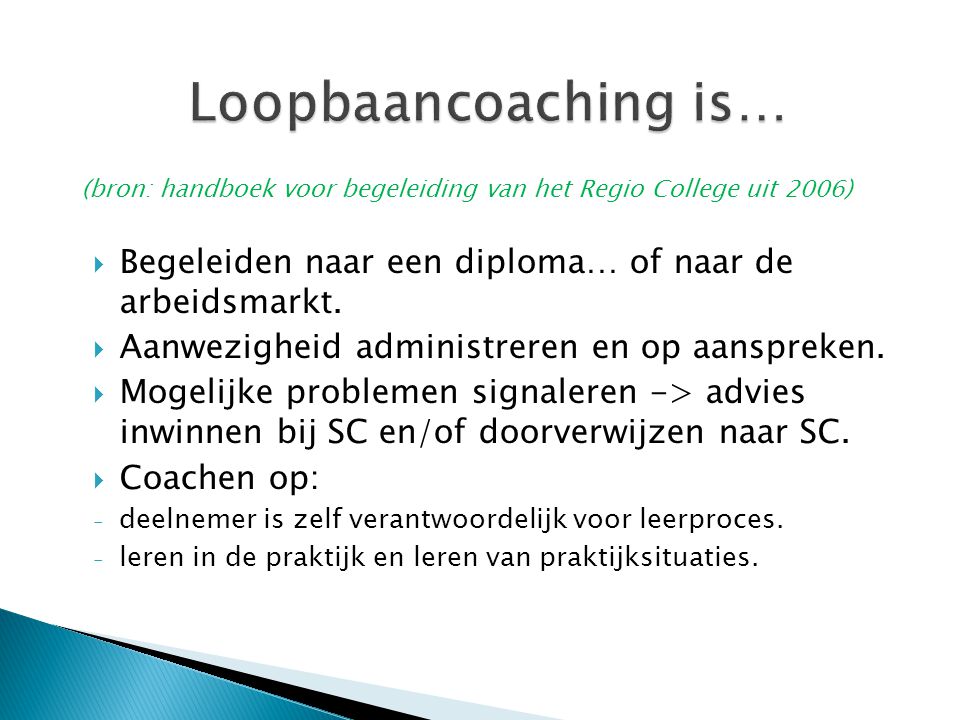 Loopbaancoaching is… (bron: handboek voor begeleiding van het Regio College uit 2006) Begeleiden naar een diploma… of naar de arbeidsmarkt.