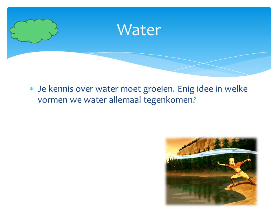Water Je kennis over water moet groeien. Enig idee in welke vormen we water allemaal tegenkomen
