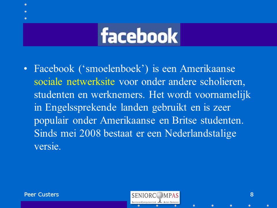 Facebook (‘smoelenboek’) is een Amerikaanse sociale netwerksite voor onder andere scholieren, studenten en werknemers. Het wordt voornamelijk in Engelssprekende landen gebruikt en is zeer populair onder Amerikaanse en Britse studenten. Sinds mei 2008 bestaat er een Nederlandstalige versie.