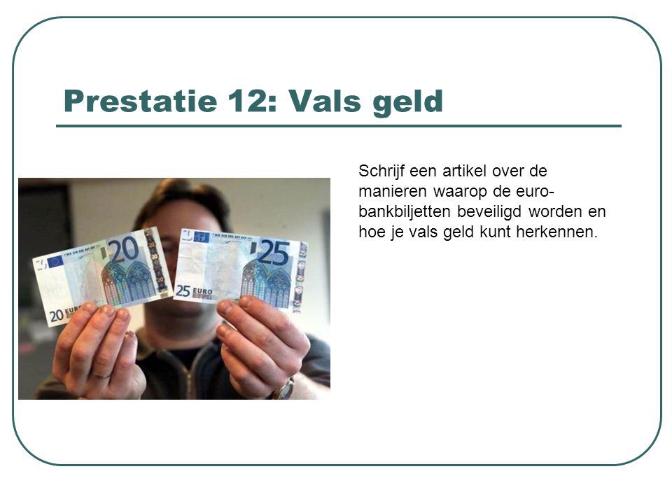Prestatie 12: Vals geld Schrijf een artikel over de manieren waarop de euro-bankbiljetten beveiligd worden en hoe je vals geld kunt herkennen.