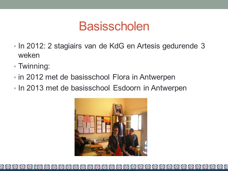 Basisscholen In 2012: 2 stagiairs van de KdG en Artesis gedurende 3 weken. Twinning: in 2012 met de basisschool Flora in Antwerpen.