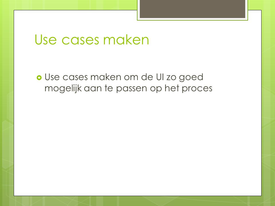 Use cases maken Use cases maken om de UI zo goed mogelijk aan te passen op het proces.