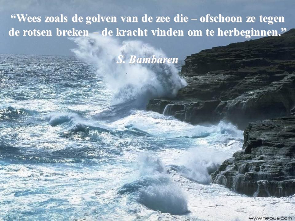 Wees zoals de golven van de zee die – ofschoon ze tegen de rotsen breken – de kracht vinden om te herbeginnen.