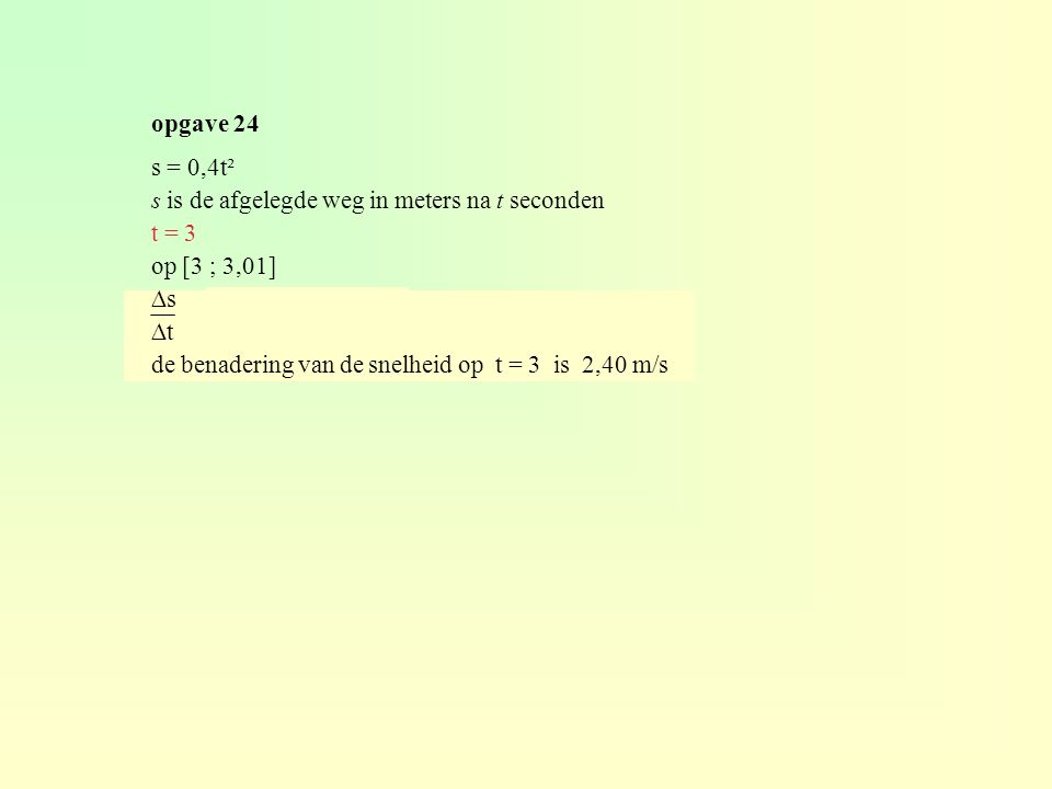 opgave 24 s = 0,4t². s is de afgelegde weg in meters na t seconden. t = 3. op [3 ; 3,01] ∆s 0,4 . 3,01² - 0,4 . 3².