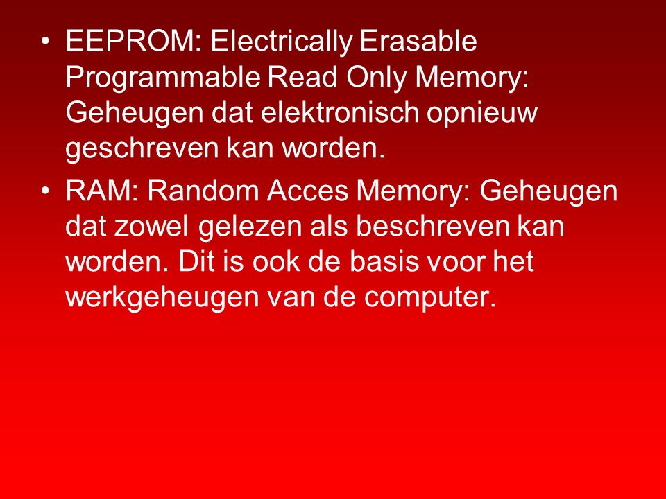 EEPROM: Electrically Erasable Programmable Read Only Memory: Geheugen dat elektronisch opnieuw geschreven kan worden.
